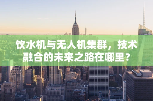 饮水机与无人机集群，技术融合的未来之路在哪里？
