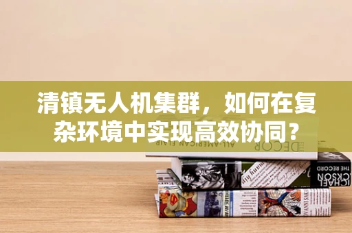 清镇无人机集群，如何在复杂环境中实现高效协同？