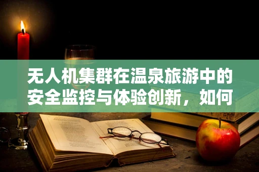 无人机集群在温泉旅游中的安全监控与体验创新，如何平衡隐私与监控？