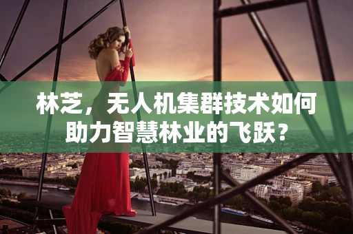 林芝，无人机集群技术如何助力智慧林业的飞跃？