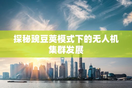 探秘豌豆荚模式下的无人机集群发展