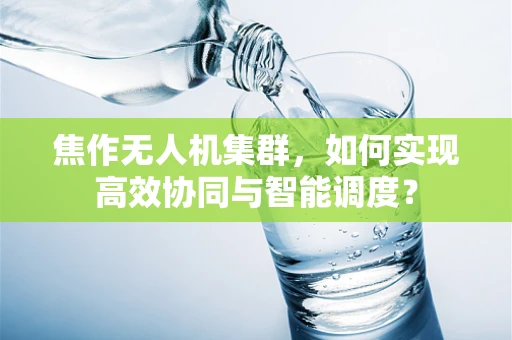 焦作无人机集群，如何实现高效协同与智能调度？