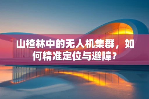 山楂林中的无人机集群，如何精准定位与避障？