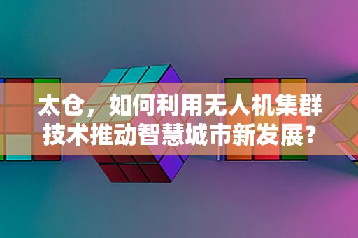 太仓，如何利用无人机集群技术推动智慧城市新发展？