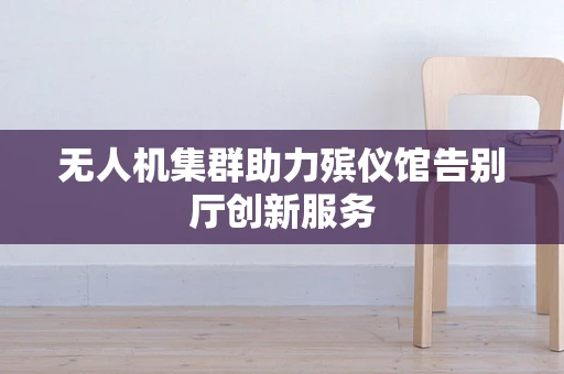 无人机集群助力殡仪馆告别厅创新服务