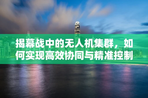 揭幕战中的无人机集群，如何实现高效协同与精准控制？