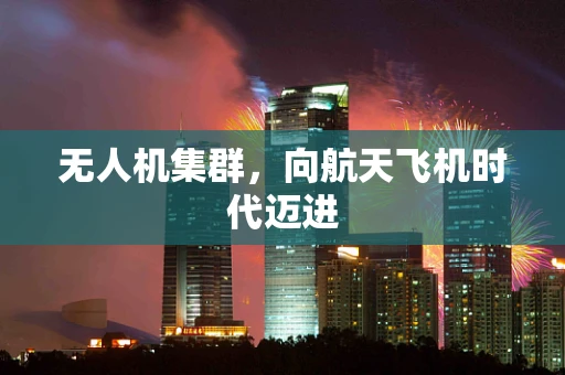 无人机集群，向航天飞机时代迈进