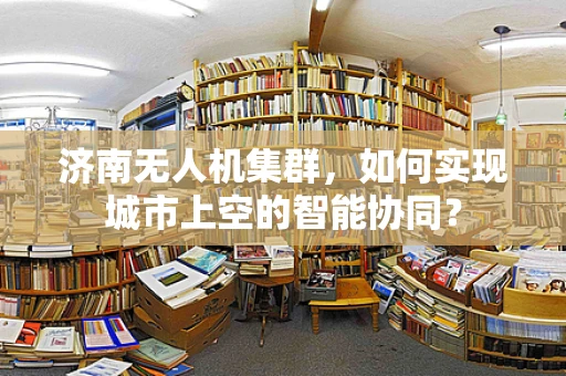 济南无人机集群，如何实现城市上空的智能协同？