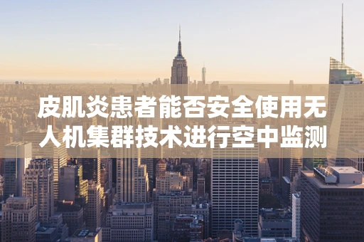 皮肌炎患者能否安全使用无人机集群技术进行空中监测？