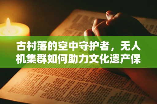 古村落的空中守护者，无人机集群如何助力文化遗产保护？