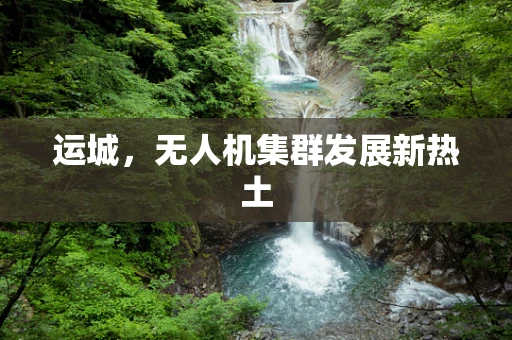 运城，无人机集群发展新热土