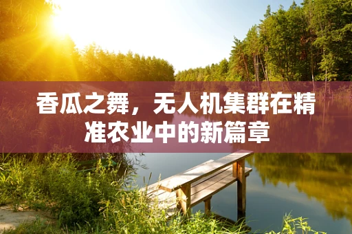 香瓜之舞，无人机集群在精准农业中的新篇章
