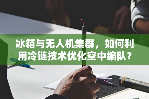 冰箱与无人机集群，如何利用冷链技术优化空中编队？