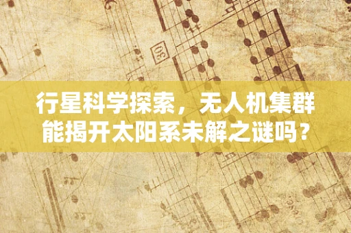行星科学探索，无人机集群能揭开太阳系未解之谜吗？