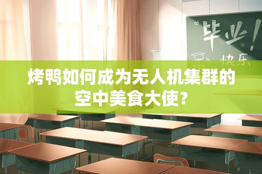 烤鸭如何成为无人机集群的空中美食大使？