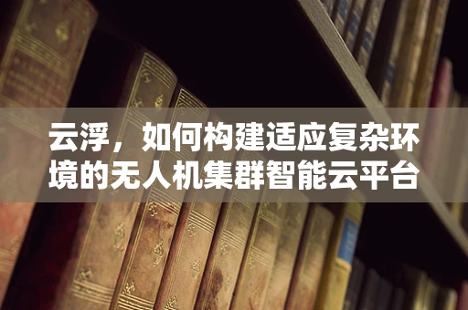 云浮，如何构建适应复杂环境的无人机集群智能云平台？