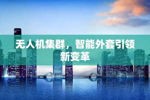无人机集群，智能外套引领新变革