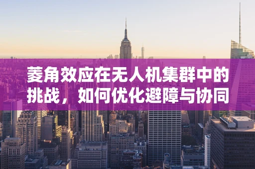菱角效应在无人机集群中的挑战，如何优化避障与协同？