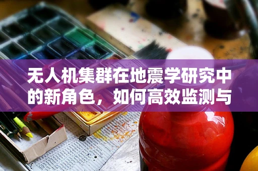 无人机集群在地震学研究中的新角色，如何高效监测与评估地震灾害？