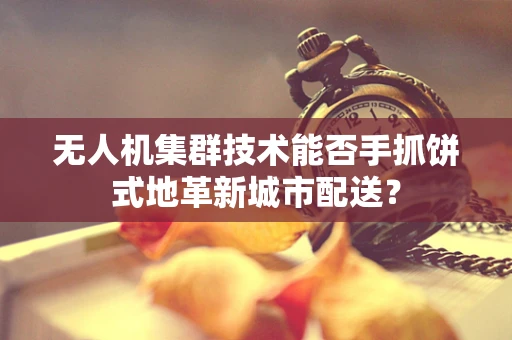 无人机集群技术能否手抓饼式地革新城市配送？