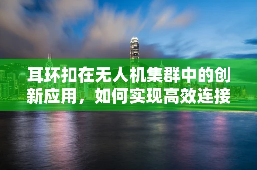 耳环扣在无人机集群中的创新应用，如何实现高效连接与智能协同？
