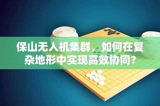 保山无人机集群，如何在复杂地形中实现高效协同？