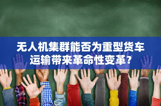 无人机集群能否为重型货车运输带来革命性变革？