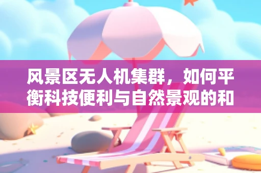 风景区无人机集群，如何平衡科技便利与自然景观的和谐？