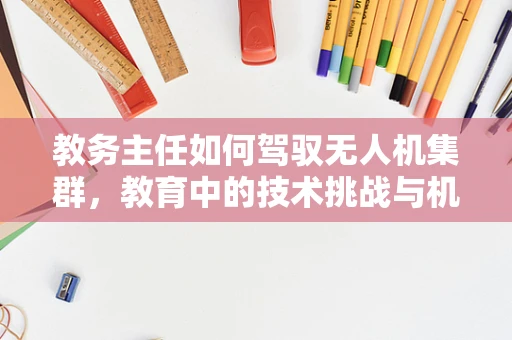 教务主任如何驾驭无人机集群，教育中的技术挑战与机遇？