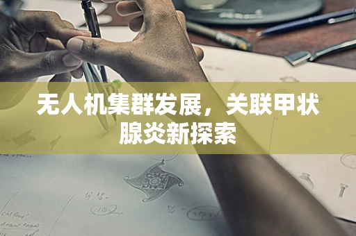 无人机集群发展，关联甲状腺炎新探索