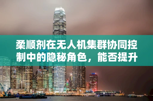 柔顺剂在无人机集群协同控制中的隐秘角色，能否提升飞行稳定性与效率？
