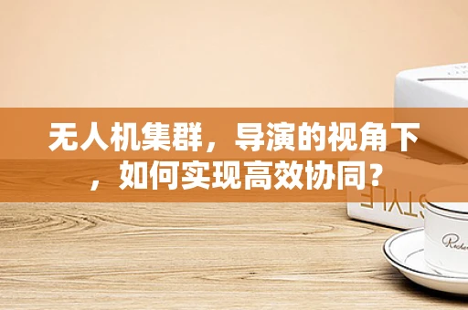 无人机集群，导演的视角下，如何实现高效协同？