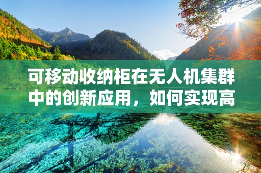 可移动收纳柜在无人机集群中的创新应用，如何实现高效、安全的存储与运输？