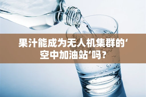 果汁能成为无人机集群的‘空中加油站’吗？