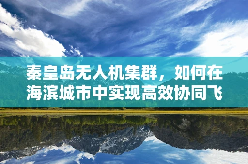 秦皇岛无人机集群，如何在海滨城市中实现高效协同飞行？