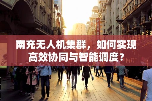 南充无人机集群，如何实现高效协同与智能调度？