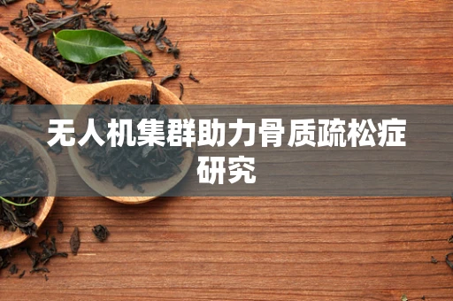 无人机集群助力骨质疏松症研究