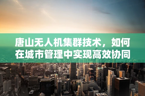 唐山无人机集群技术，如何在城市管理中实现高效协同？