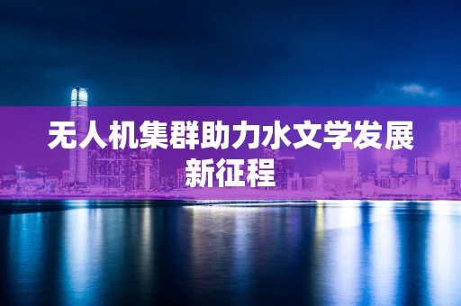 无人机集群助力水文学发展新征程