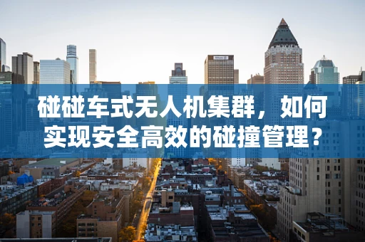 碰碰车式无人机集群，如何实现安全高效的碰撞管理？