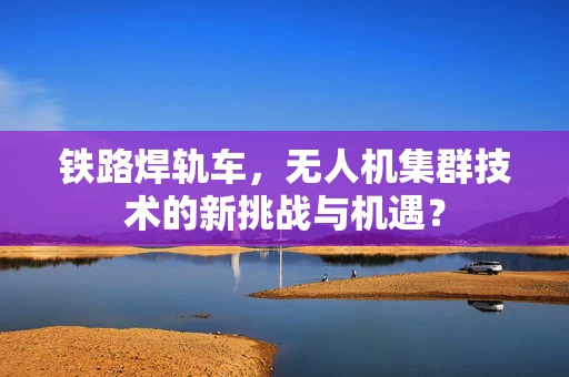 铁路焊轨车，无人机集群技术的新挑战与机遇？