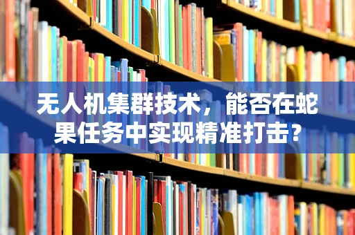 无人机集群技术，能否在蛇果任务中实现精准打击？