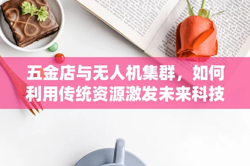 五金店与无人机集群，如何利用传统资源激发未来科技潜力？