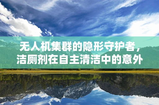 无人机集群的隐形守护者，洁厕剂在自主清洁中的意外之用？