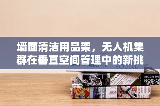 墙面清洁用品架，无人机集群在垂直空间管理中的新挑战？