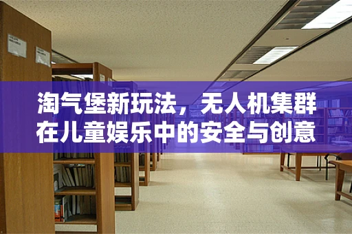 淘气堡新玩法，无人机集群在儿童娱乐中的安全与创意边界