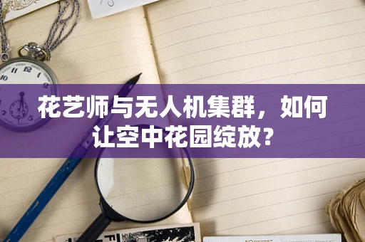 花艺师与无人机集群，如何让空中花园绽放？