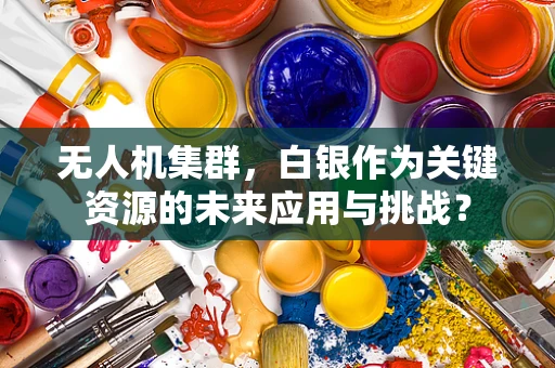 无人机集群，白银作为关键资源的未来应用与挑战？