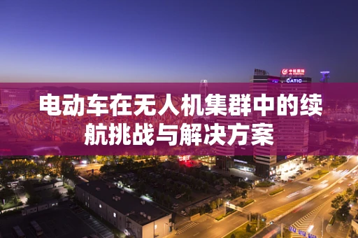 电动车在无人机集群中的续航挑战与解决方案