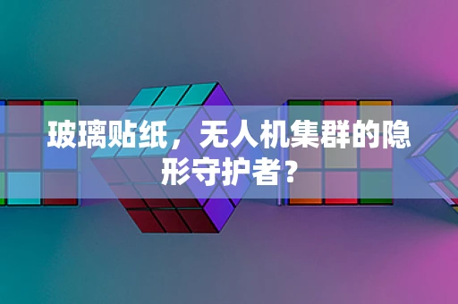 玻璃贴纸，无人机集群的隐形守护者？